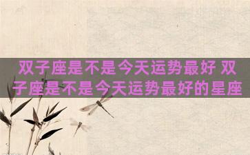 双子座是不是今天运势最好 双子座是不是今天运势最好的星座 双子座是不是今天运势最好 双子座是不是今天运势最好的星座